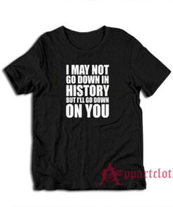 I May Not Go Down In History But I'll Go Down On You T-Shirt