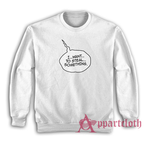 I Want To Steal Something Funny Sweatshirt