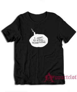 I Want To Steal Something Funny T-Shirt