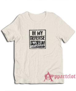In My Defense I Was Left Unsupervised T-Shirt