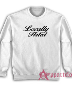Locally Hated Funny Sweatshirt