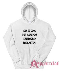 Sex Is Cool But Have You Everfucked The System Hoodie
