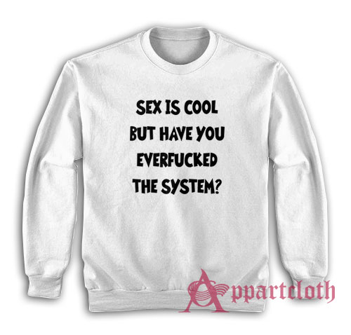 Sex Is Cool But Have You Everfucked The System Sweatshirt