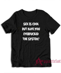 Sex Is Cool But Have You Everfucked The System T-Shirt
