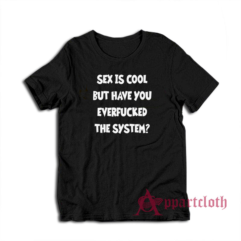 Sex Is Cool But Have You Everfucked The System T-Shirt