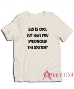 Sex Is Cool But Have You Everfucked The System T-Shirt