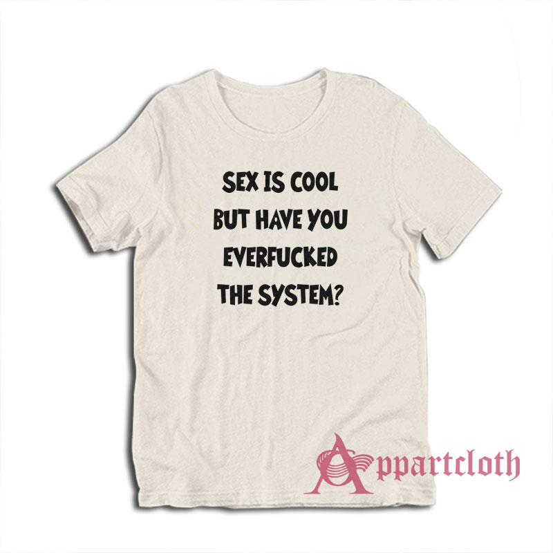 Sex Is Cool But Have You Everfucked The System T-Shirt