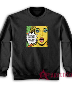 The Fuck Did You Just Say To Me Sweatshirt