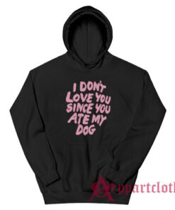 I Don't Love You Since You Ate My Dog Hoodie