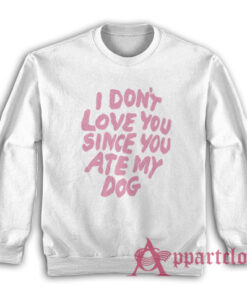 I Don't Love You Since You Ate My Dog Sweatshirt