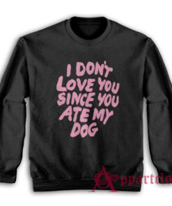 I Don't Love You Since You Ate My Dog Sweatshirt