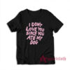 I Don't Love You Since You Ate My Dog T-Shirt
