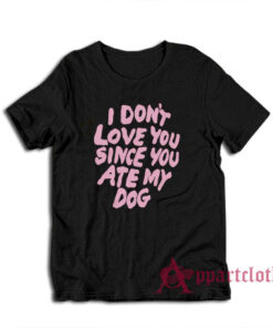 I Don't Love You Since You Ate My Dog T-Shirt