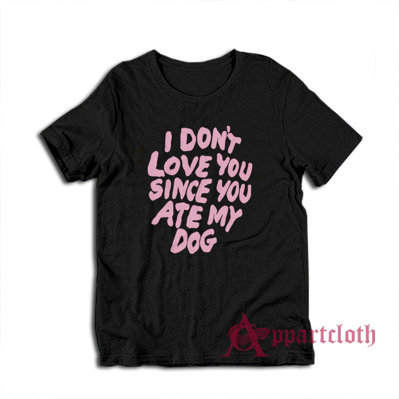 I Don't Love You Since You Ate My Dog T-Shirt