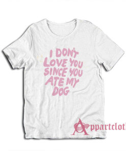 I Don't Love You Since You Ate My Dog T-Shirt