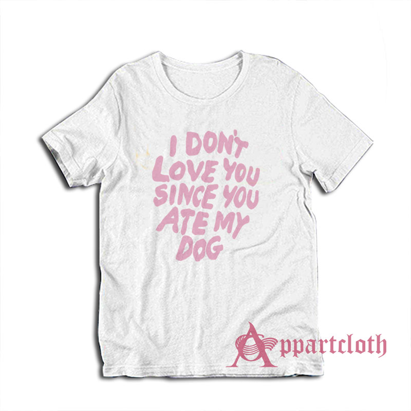 I Don't Love You Since You Ate My Dog T-Shirt