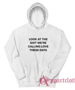 Look At The Shit We're Calling Love These Days Hoodie