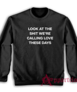 Look At The Shit We're Calling Love These Days Sweatshirt