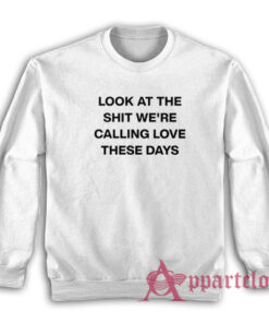 Look At The Shit We're Calling Love These Days Sweatshirt