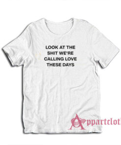 Look At The Shit We're Calling Love These Days T-Shirt