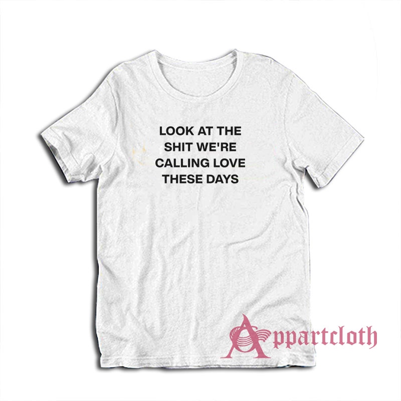 Look At The Shit We're Calling Love These Days T-Shirt