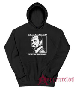 Roger Murtaugh I'm Getting Too Old For This Shit Hoodie