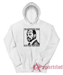 Roger Murtaugh I'm Getting Too Old For This Shit Hoodie