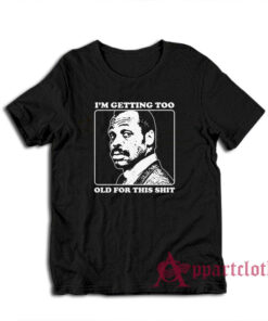 Roger Murtaugh I'm Getting Too Old For This Shit T-Shirt
