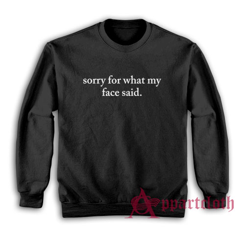 Sorry For What My Face Said Sweatshirt