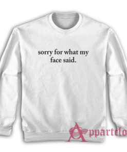 Sorry For What My Face Said Sweatshirt