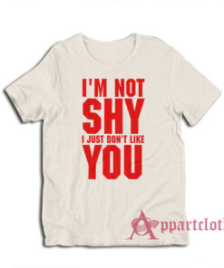 I'm Not Shy I Just Don't Like You T-Shirt