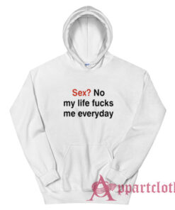 Sex No My Life Fucks Me Everyday Funny Hoodie