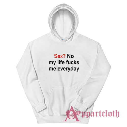 Sex No My Life Fucks Me Everyday Funny Hoodie