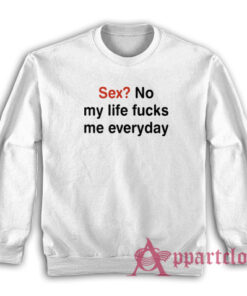 Sex No My Life Fucks Me Everyday Funny Sweatshirt