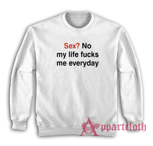 Sex No My Life Fucks Me Everyday Funny Sweatshirt