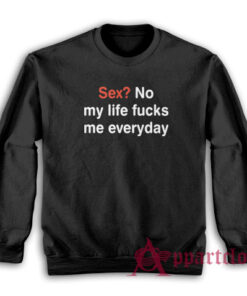 Sex No My Life Fucks Me Everyday Funny Sweatshirt