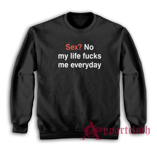 Sex No My Life Fucks Me Everyday Funny Sweatshirt
