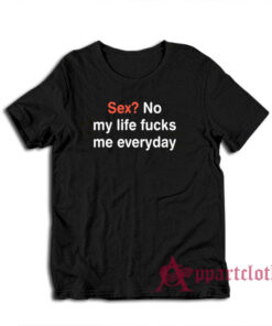 Sex No My Life Fucks Me Everyday Funny T-Shirt