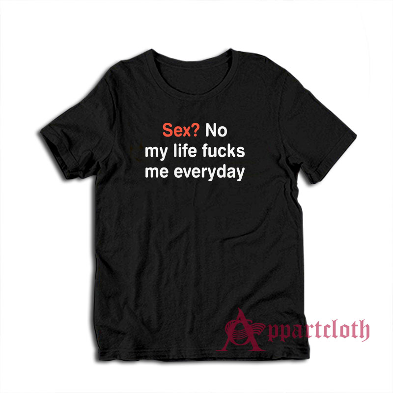 Sex No My Life Fucks Me Everyday Funny T-Shirt