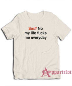 Sex No My Life Fucks Me Everyday Funny T-Shirt