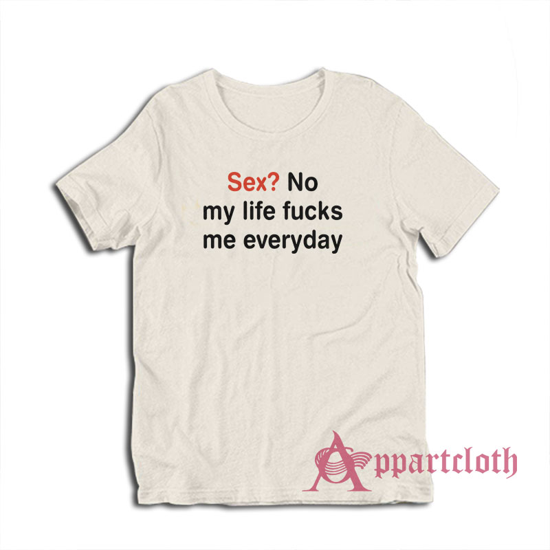 Sex No My Life Fucks Me Everyday Funny T-Shirt