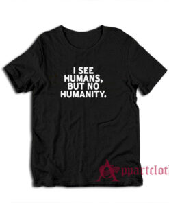 I See Humans But No Humanity T-Shirt