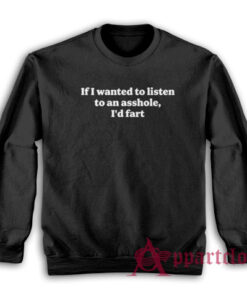 If I Wanted To Listen To An Asshole I'd Fart Sweatshirt