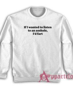 If I Wanted To Listen To An Asshole I'd Fart Sweatshirt