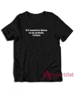 If I Wanted To Listen To An Asshole I'd Fart T-Shirt