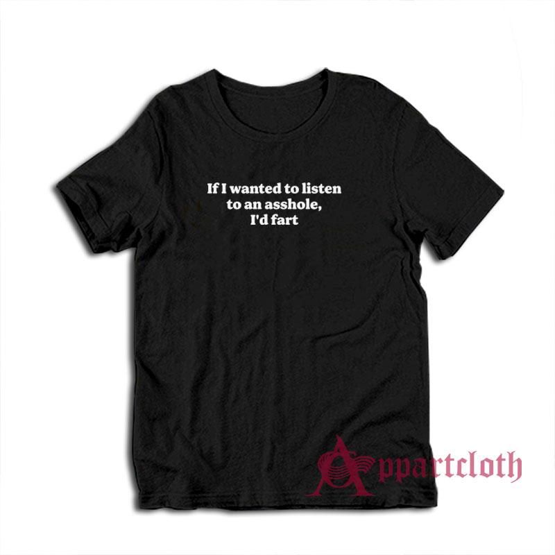 If I Wanted To Listen To An Asshole I'd Fart T-Shirt