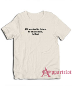 If I Wanted To Listen To An Asshole I'd Fart T-Shirt