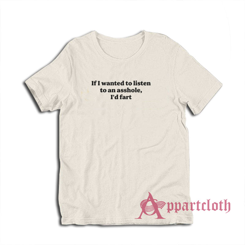 If I Wanted To Listen To An Asshole I'd Fart T-Shirt