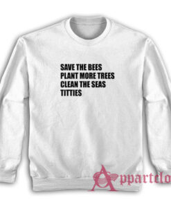 Save The Bees Plant More Trees Clean The Seas Titties Sweatshirt