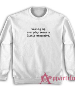 Waking Up Everyday Seems A Little Excessive Sweatshirt